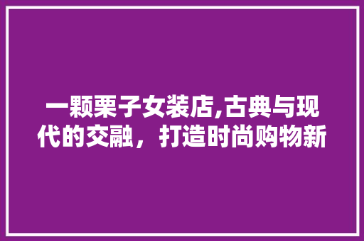一颗栗子女装店,古典与现代的交融，打造时尚购物新体验 一颗栗子女装店,古典与现代的交融，打造时尚购物新体验 MI家设计百科