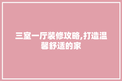 三室一厅装修攻略,打造温馨舒适的家 三室一厅装修攻略,打造温馨舒适的家 MI家设计百科