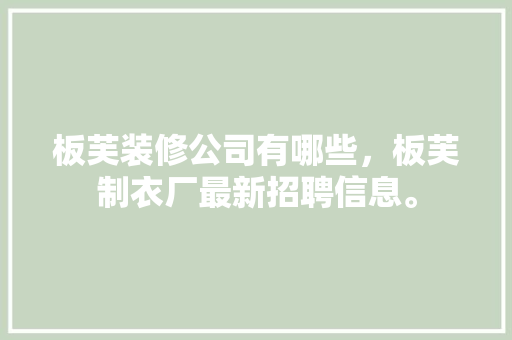 板芙装修公司有哪些，板芙制衣厂最新招聘信息。
