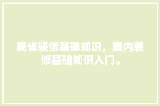 鸣雀装修基础知识，室内装修基础知识入门。 鸣雀装修基础知识，室内装修基础知识入门。 MI家设计百科