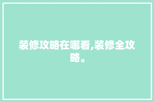 装修攻略在哪看,装修全攻略。 装修攻略在哪看,装修全攻略。 MI家装修攻略
