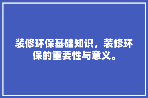 装修环保基础知识，装修环保的重要性与意义。 装修环保基础知识，装修环保的重要性与意义。 MI家设计百科