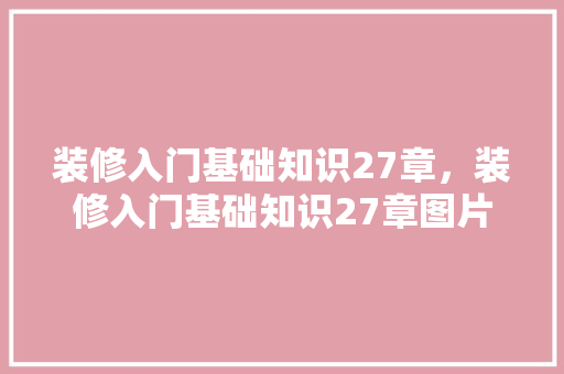 装修入门基础知识27章，装修入门基础知识27章图片。(装修入门基础知识视频)