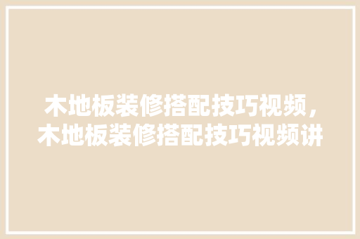 木地板装修搭配技巧视频，木地板装修搭配技巧视频讲解。 木地板装修搭配技巧视频，木地板装修搭配技巧视频讲解。 MI家设计指南