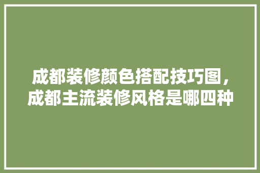 成都装修颜色搭配技巧图，成都主流装修风格是哪四种。 成都装修颜色搭配技巧图，成都主流装修风格是哪四种。 MI家设计指南