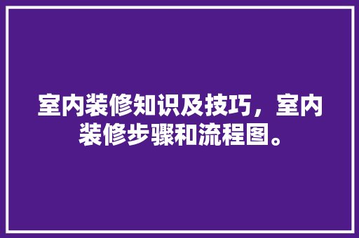 室内装修知识及技巧,室内装修步骤和流程图。 MI家装修攻略 室内装修知识及技巧,室内装修步骤和流程图。 室内装修知识及技巧,室内装修步骤和流程图。 MI家装修攻略