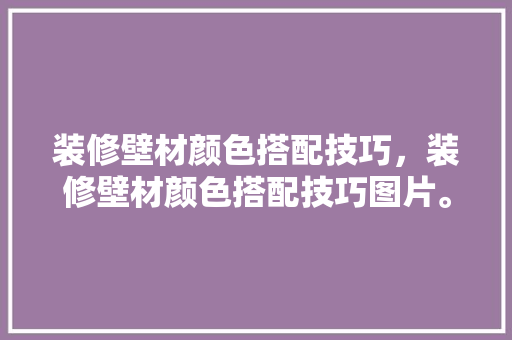 装修壁材颜色搭配技巧，装修壁材颜色搭配技巧图片。(壁材装修效果如何)