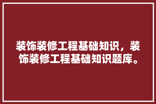 装饰装修工程基础知识，装饰装修工程基础知识题库。 装饰装修工程基础知识，装饰装修工程基础知识题库。 MI家设计百科