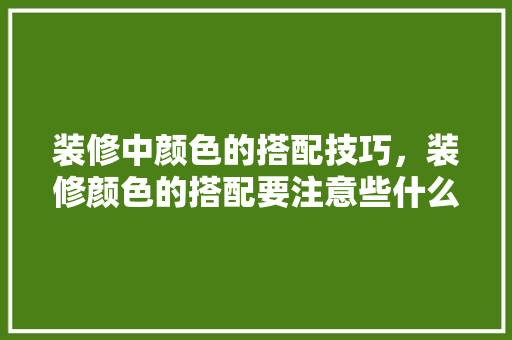 装修中颜色的搭配技巧，装修颜色的搭配要注意些什么。(装修颜色搭配口诀 这些颜色万不可乱搭)