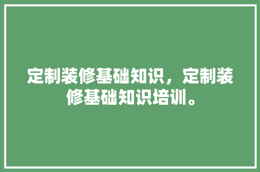 定制装修基础知识，定制装修基础知识培训。 定制装修基础知识，定制装修基础知识培训。 MI家设计百科