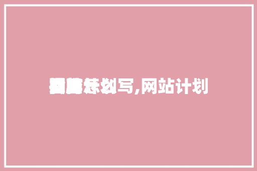 网站计划
指南怎么写,网站计划
引导
头脑
。 网站计划
指南怎么写,网站计划
引导
头脑
。 MI家设计指南