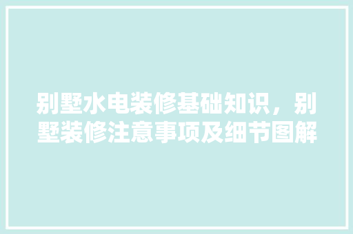 别墅水电装修基础知识，别墅装修注意事项及细节图解。 别墅水电装修基础知识，别墅装修注意事项及细节图解。 MI家设计百科