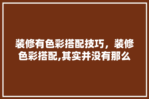 装修有色彩搭配技巧，装修色彩搭配,其实并没有那么难。(装修中的色彩搭配)