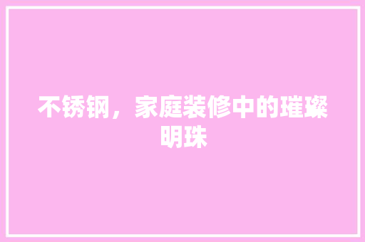 不锈钢，家庭装修中的璀璨明珠