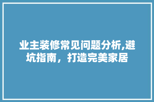 业主装修常见问题分析,避坑指南，打造完美家居 业主装修常见问题分析,避坑指南，打造完美家居 MI家装修攻略