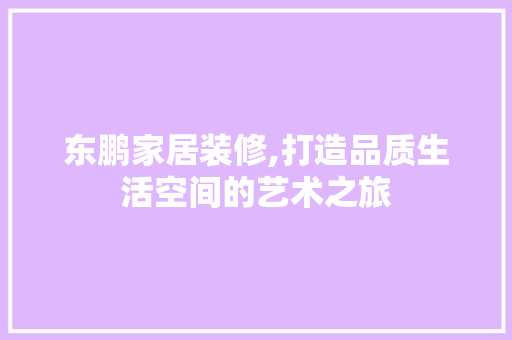 东鹏家居装修,打造品质生活空间的艺术之旅 东鹏家居装修,打造品质生活空间的艺术之旅 MI家装修攻略