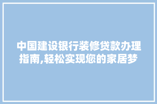 中国建设银行装修贷款办理指南,轻松实现您的家居梦想(中国建设银行装修贷款怎么申请条件)