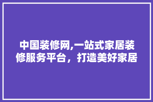 中国装修网,一站式家居装修服务平台，打造美好家居生活 中国装修网,一站式家居装修服务平台，打造美好家居生活 MI家装修经验