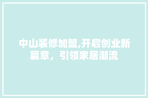 中山装修加盟,开启创业新篇章，引领家居潮流