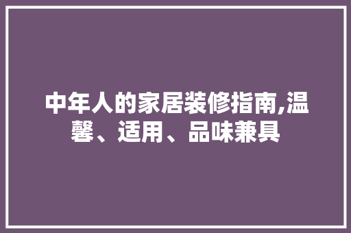 中年人的家居装修指南,温馨、适用、品味兼具(中年人居家装修什么风格)