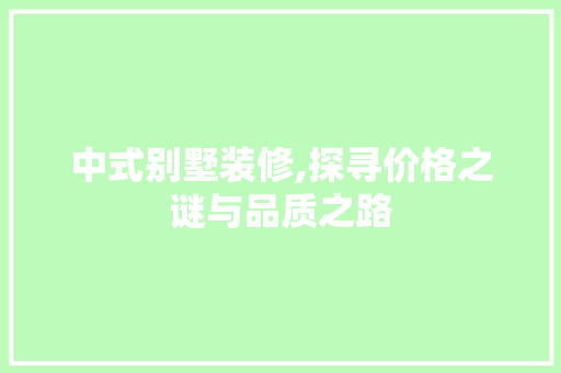 中式别墅装修,探寻价格之谜与品质之路 中式别墅装修,探寻价格之谜与品质之路 MI家公司推荐