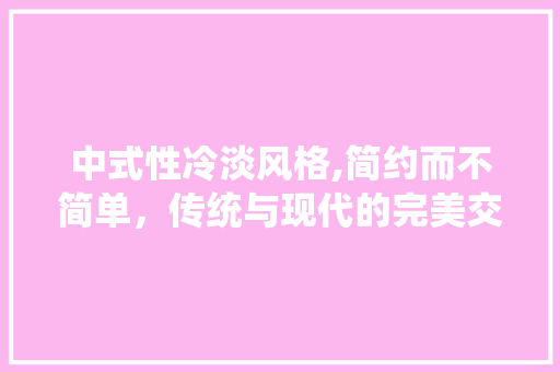 中式性冷淡风格,简约而不简单，传统与现代的完美交融