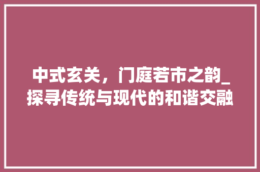中式玄关，门庭若市之韵_探寻传统与现代的和谐交融(新中式玄关门)