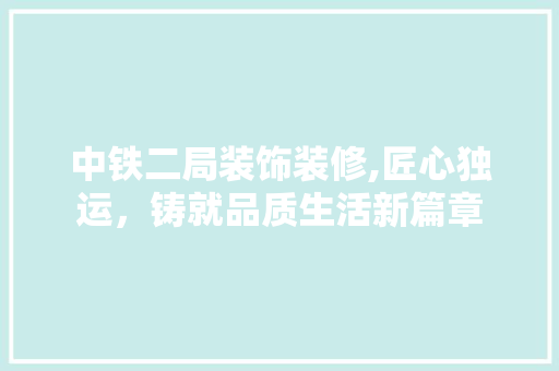 中铁二局装饰装修,匠心独运,铸就品质生活新篇章 MI家设计指南 中铁二局装饰装修,匠心独运,铸就品质生活新篇章 中铁二局装饰装修,匠心独运,铸就品质生活新篇章 MI家设计指南