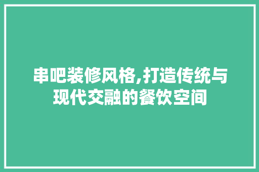 串吧装修风格,打造传统与现代交融的餐饮空间