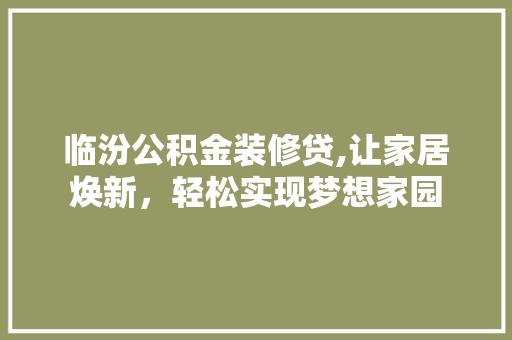 临汾公积金装修贷,让家居焕新，轻松实现梦想家园(临汾公积金装修贷款)