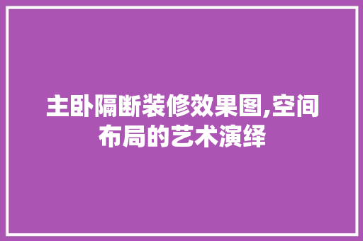 主卧隔断装修效果图,空间布局的艺术演绎(主卧隔断图片)