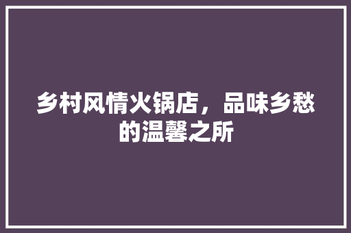 乡村风情火锅店，品味乡愁的温馨之所(乡村风情火锅店,品味乡愁的温馨之所)