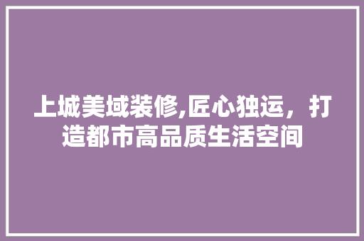 上城美域装修,匠心独运，打造都市高品质生活空间 上城美域装修,匠心独运，打造都市高品质生活空间 MI家公司推荐