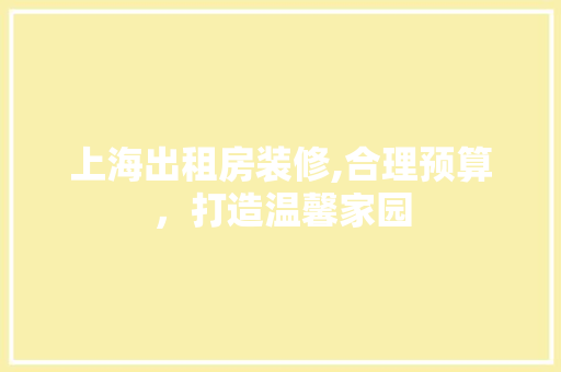 上海出租房装修,合理预算，打造温馨家园 上海出租房装修,合理预算，打造温馨家园 MI家装修攻略