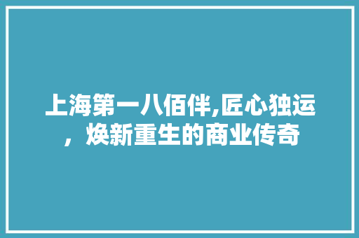 上海第一八佰伴,匠心独运，焕新重生的商业传奇 上海第一八佰伴,匠心独运，焕新重生的商业传奇 MI家公司推荐