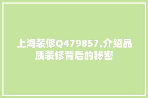 上海装修Q479857,介绍品质装修背后的秘密(请问十大上海装修公司口碑排名谁了解)