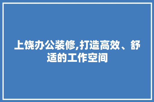 上饶办公装修,打造高效、舒适的工作空间(上饶写字楼装修设计公司)