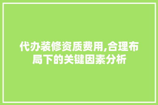 代办装修资质费用,合理布局下的关键因素分析 代办装修资质费用,合理布局下的关键因素分析 MI家装修经验