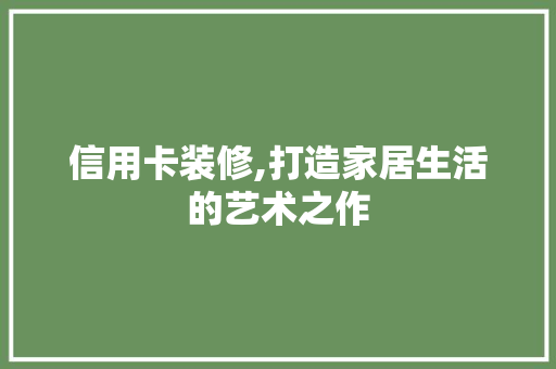信用卡装修,打造家居生活的艺术之作