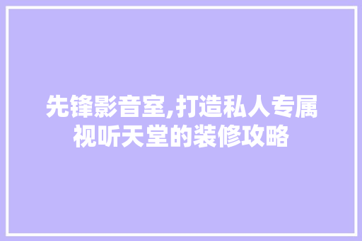 先锋影音室,打造私人专属视听天堂的装修攻略 MI家装修攻略 先锋影音室,打造私人专属视听天堂的装修攻略 先锋影音室,打造私人专属视听天堂的装修攻略 MI家装修攻略
