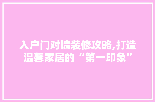 入户门对墙装修攻略,打造温馨家居的“第一印象” MI家装修攻略 入户门对墙装修攻略,打造温馨家居的“第一印象” 入户门对墙装修攻略,打造温馨家居的“第一印象” MI家装修攻略