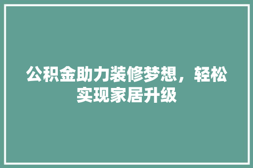 公积金助力装修梦想，轻松实现家居升级 公积金助力装修梦想，轻松实现家居升级 MI家设计指南