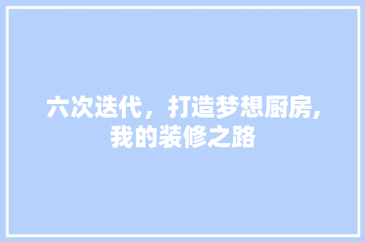 六次迭代,打造梦想厨房,我的装修之路 MI家装修攻略 六次迭代,打造梦想厨房,我的装修之路 六次迭代,打造梦想厨房,我的装修之路 MI家装修攻略