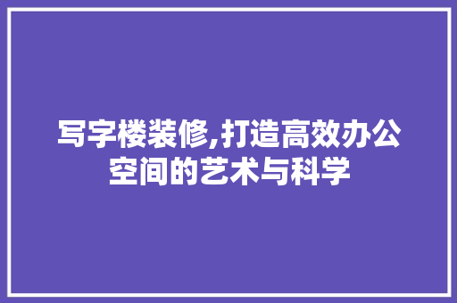 写字楼装修,打造高效办公空间的艺术与科学 写字楼装修,打造高效办公空间的艺术与科学 MI家设计指南