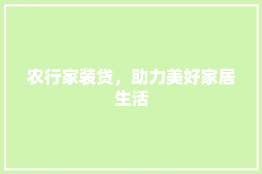 农行家装贷，助力美好家居生活(农行家装贷宣传图片)