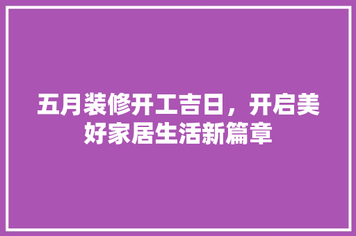 五月装修开工吉日，开启美好家居生活新篇章 五月装修开工吉日，开启美好家居生活新篇章 MI家装修经验