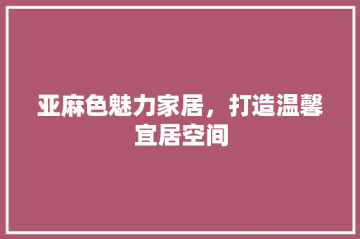 亚麻色魅力家居，打造温馨宜居空间 亚麻色魅力家居，打造温馨宜居空间 MI家装修经验