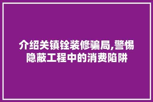 介绍关镇铨装修骗局,警惕隐蔽工程中的消费陷阱 介绍关镇铨装修骗局,警惕隐蔽工程中的消费陷阱 MI家设计百科