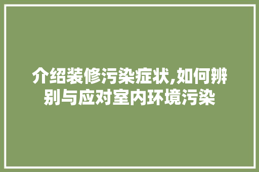 介绍装修污染症状,如何辨别与应对室内环境污染(装修污染 症状)