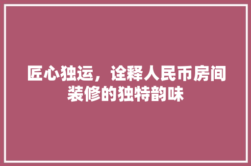匠心独运，诠释人民币房间装修的独特韵味(匠心独运,诠释人民币房间装修的独特韵味)